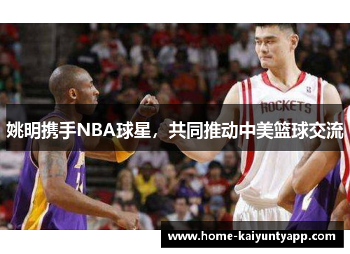 姚明携手NBA球星，共同推动中美篮球交流