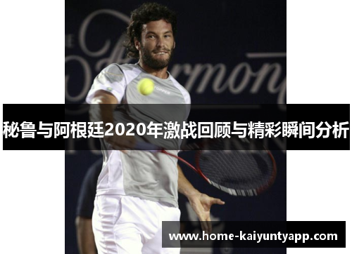 秘鲁与阿根廷2020年激战回顾与精彩瞬间分析