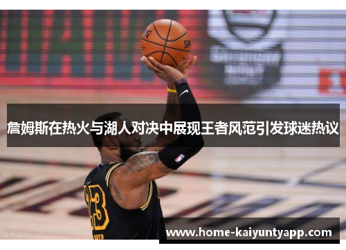 詹姆斯在热火与湖人对决中展现王者风范引发球迷热议