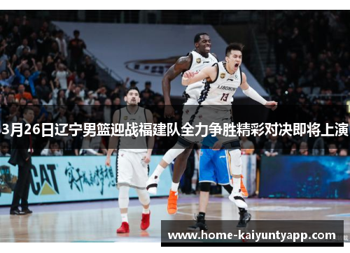 3月26日辽宁男篮迎战福建队全力争胜精彩对决即将上演